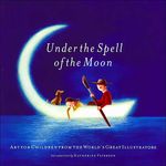 Under the Spell of the moon: Art for children from the world's greatest Illustra